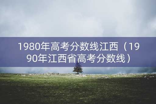 1980年高考分数线江西（1990年江西省高考分数线）
