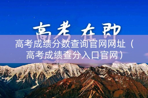 高考成绩分数查询官网网址（高考成绩查分入口官网）