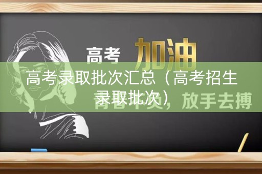 高考录取批次汇总（高考招生录取批次）