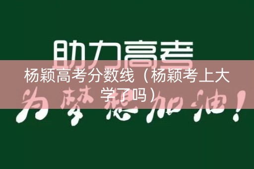 杨颖高考分数线（杨颖考上大学了吗）