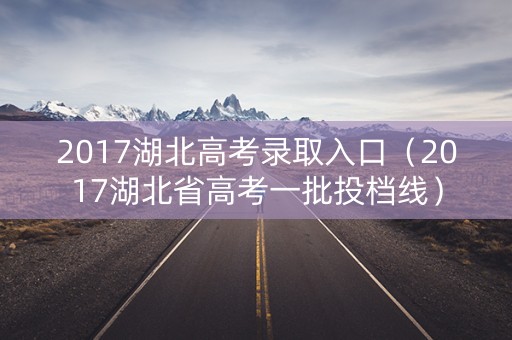2017湖北高考录取入口（2017湖北省高考一批投档线）