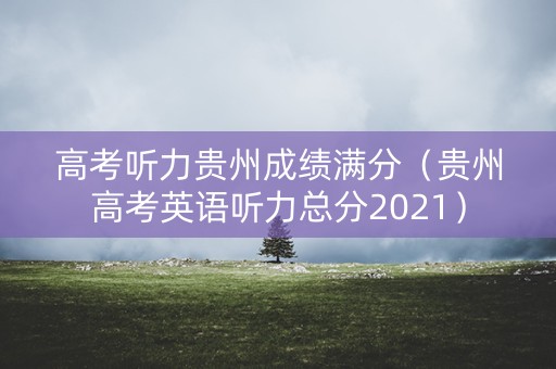 高考听力贵州成绩满分（贵州高考英语听力总分2021）