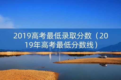 2019高考最低录取分数（2019年高考最低分数线）