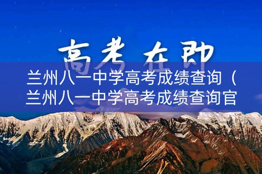 兰州八一中学高考成绩查询（兰州八一中学高考成绩查询官网）