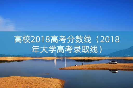 高校2018高考分数线（2018年大学高考录取线）