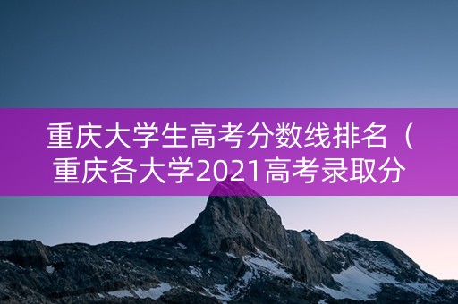 重庆大学生高考分数线排名（重庆各大学2021高考录取分数线一览表）