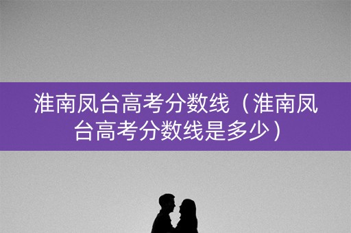 淮南凤台高考分数线（淮南凤台高考分数线是多少）