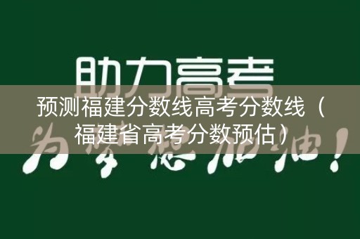 预测福建分数线高考分数线（福建省高考分数预估）