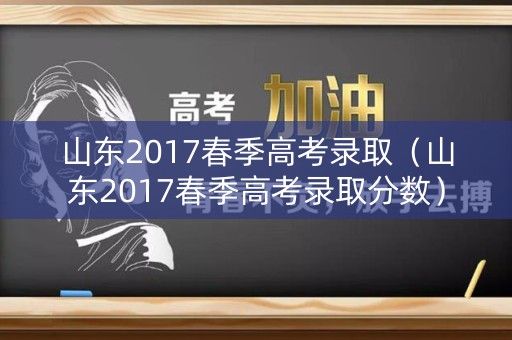 山东2017春季高考录取（山东2017春季高考录取分数）