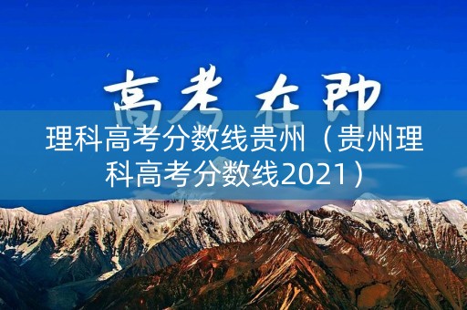 理科高考分数线贵州（贵州理科高考分数线2021）