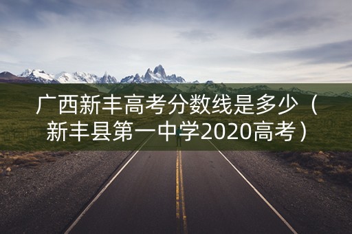 广西新丰高考分数线是多少（新丰县第一中学2020高考）