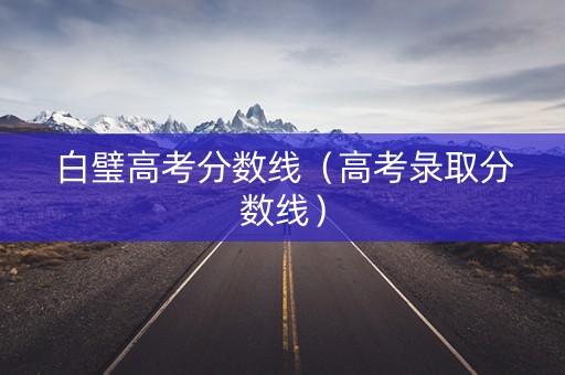 白璧高考分数线（高考彔取分数线）