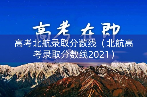 高考北航录取分数线（北航高考录取分数线2021）