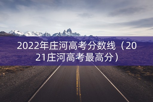 2022年庄河高考分数线（2021庄河高考最高分）