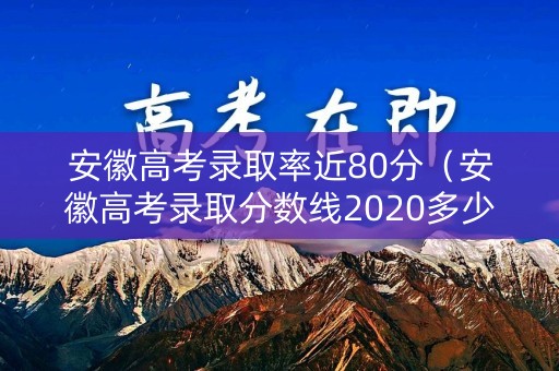 安徽高考录取率近80分（安徽高考录取分数线2020多少人）