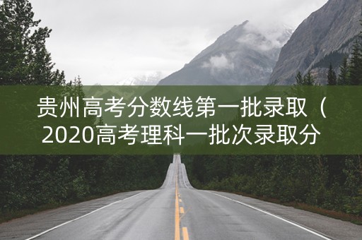 贵州高考分数线第一批录取（2020高考理科一批次录取分数线贵州）