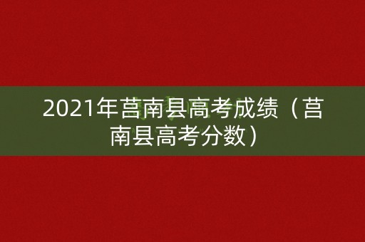 2021年莒南县高考成绩（莒南县高考分数）