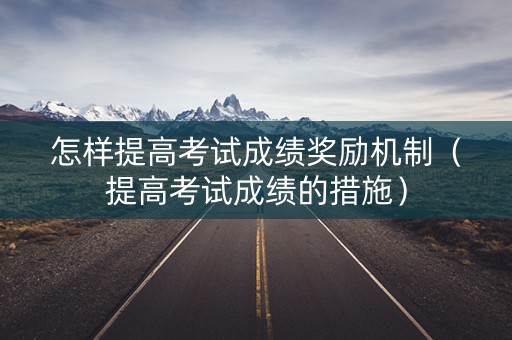 怎样提高考试成绩奖励机制（提高考试成绩的措施）