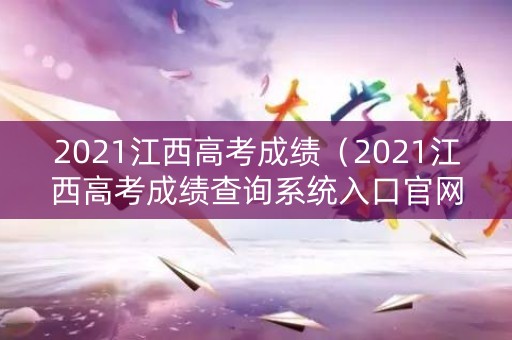 2021江西高考成绩（2021江西高考成绩查询系统入口官网）