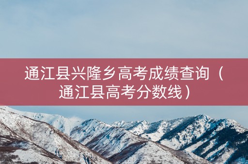 通江县兴隆乡高考成绩查询（通江县高考分数线）