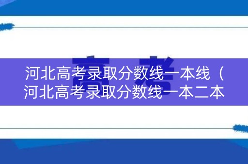 河北高考录取分数线一本线（河北高考录取分数线一本二本）
