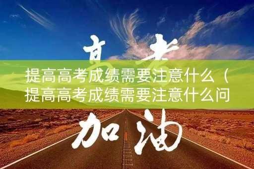 提高高考成绩需要注意什么（提高高考成绩需要注意什么问题）