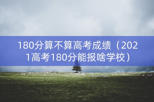 180分算不算高考成绩（2021高考180分能报啥学校）