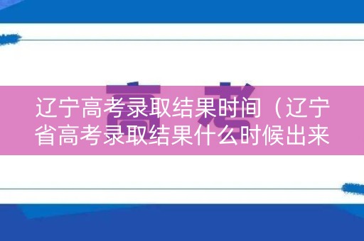 辽宁高考录取结果时间（辽宁省高考录取结果什么时候出来）