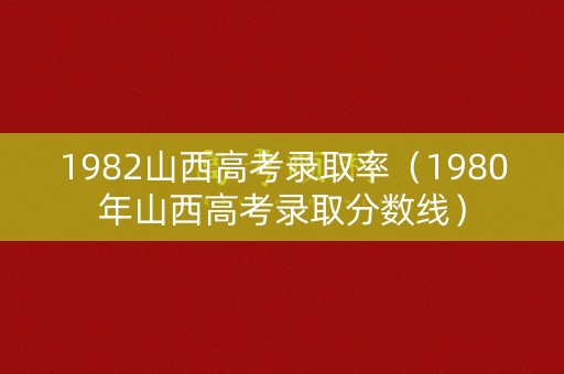 1982山西高考录取率（1980年山西高考录取分数线）