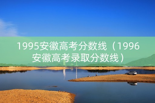 1995安徽高考分数线（1996安徽高考录取分数线）