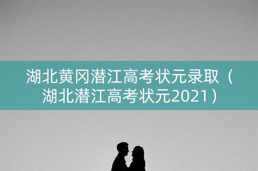 湖北黄冈潜江高考状元录取（湖北潜江高考状元2021）