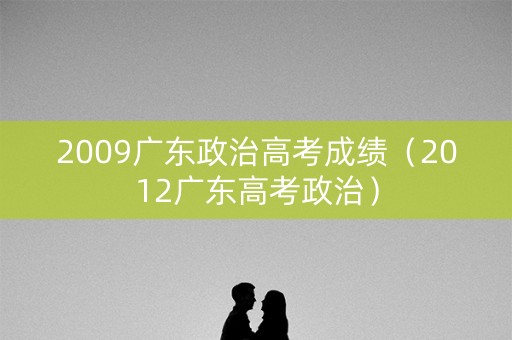 2009广东政治高考成绩（2012广东高考政治）