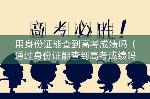 用身份证能查到高考成绩吗（通过身份证能查到高考成绩吗）