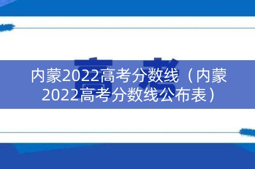 内蒙2022高考分数线（内蒙2022高考分数线公布表）