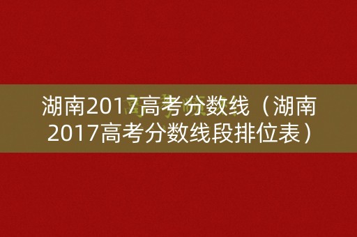 湖南2017高考分数线（湖南2017高考分数线段排位表）