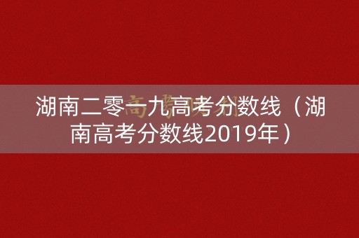 湖南二零一九高考分数线（湖南高考分数线2019年）
