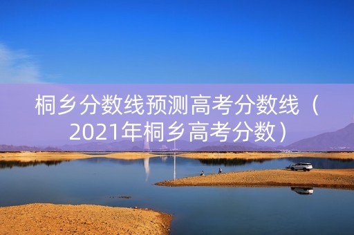 桐乡分数线预测高考分数线（2021年桐乡高考分数）