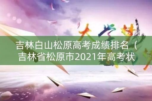 吉林白山松原高考成绩排名（吉林省松原市2021年高考状元）