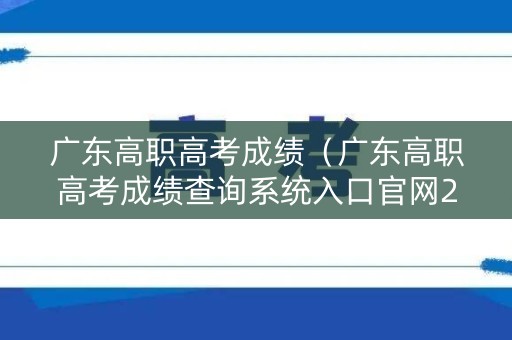广东高职高考成绩（广东高职高考成绩查询系统入口官网2023）