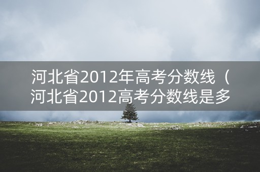 河北省2012年高考分数线（河北省2012高考分数线是多少）