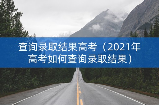 查询录取结果高考（2021年高考如何查询录取结果）