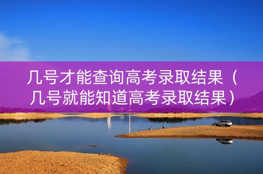 几号才能查询高考录取结果（几号就能知道高考录取结果）