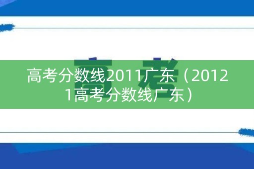 高考分数线2011广东（20121高考分数线广东）