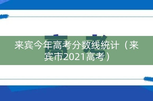 来宾今年高考分数线统计（来宾市2021高考）