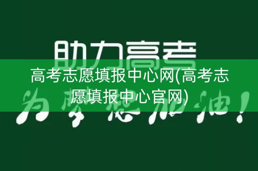 高考志愿填报中心网(高考志愿填报中心官网)