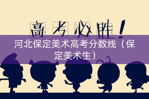 河北保定美术高考分数线（保定美术生）