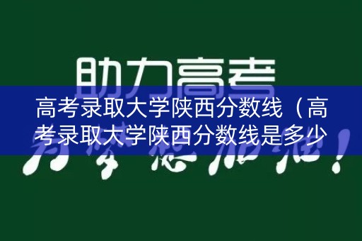 高考录取大学陕西分数线（高考录取大学陕西分数线是多少）