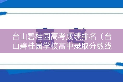 台山碧桂园高考成绩排名（台山碧桂园学校高中录取分数线2021）