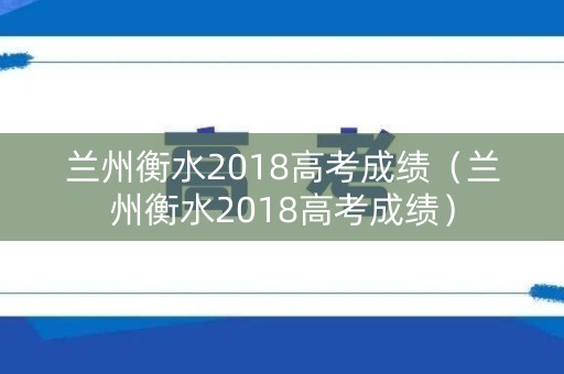 兰州衡水2018高考成绩（兰州衡水2018高考成绩）