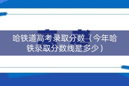 哈铁道高考录取分数（今年哈铁录取分数线是多少）